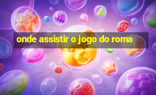 onde assistir o jogo do roma