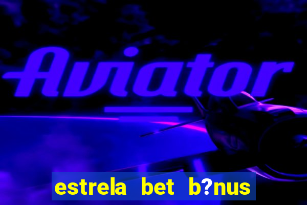 estrela bet b?nus de boas-vindas