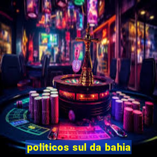 politicos sul da bahia