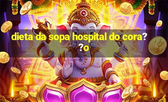 dieta da sopa hospital do cora??o