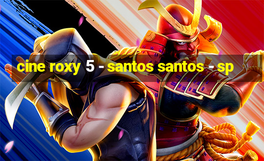 cine roxy 5 - santos santos - sp