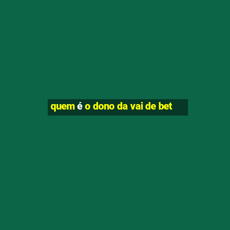 quem é o dono da vai de bet